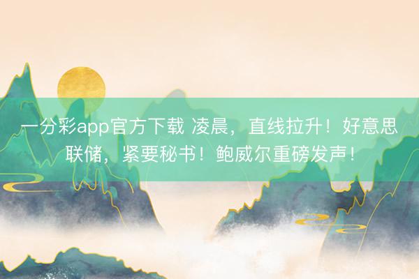 一分彩app官方下载 凌晨，直线拉升！好意思联储，紧要秘书！鲍威尔重磅发声！