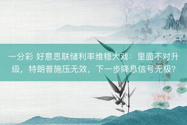 一分彩 好意思联储利率维稳大戏：里面不对升级，特朗普施压无效，下一步降息信号无极？