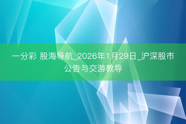 一分彩 股海导航_2026年1月29日_沪深股市公告与交游教导