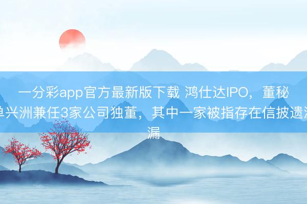 一分彩app官方最新版下载 鸿仕达IPO，董秘单兴洲兼任3家公司独董，其中一家被指存在信披遗漏