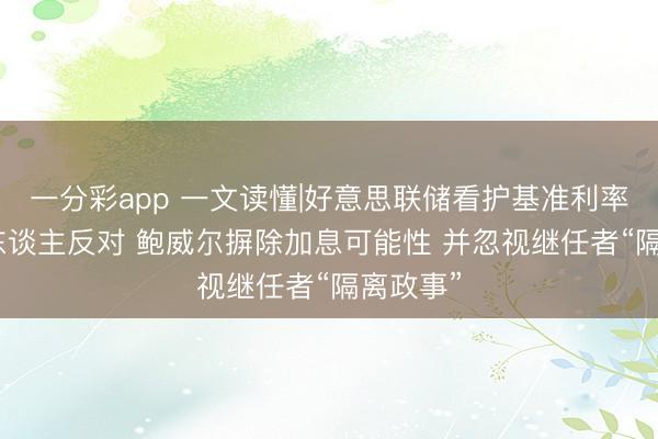 一分彩app 一文读懂|好意思联储看护基准利率不变 2东谈主反对 鲍威尔摒除加息可能性 并忽视继任者“隔离政事”