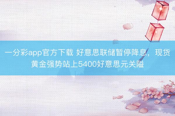 一分彩app官方下载 好意思联储暂停降息，现货黄金强势站上5400好意思元关隘