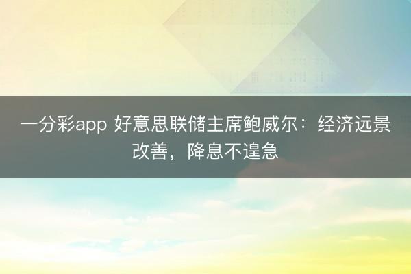 一分彩app 好意思联储主席鲍威尔:经济远景改善,降息不遑急