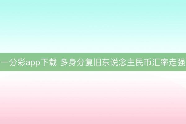 一分彩app下载 多身分复旧东说念主民币汇率走强