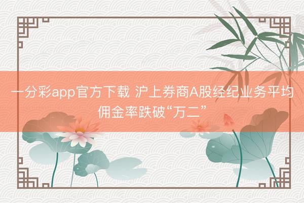 一分彩app官方下载 沪上券商A股经纪业务平均佣金率跌破“万二”