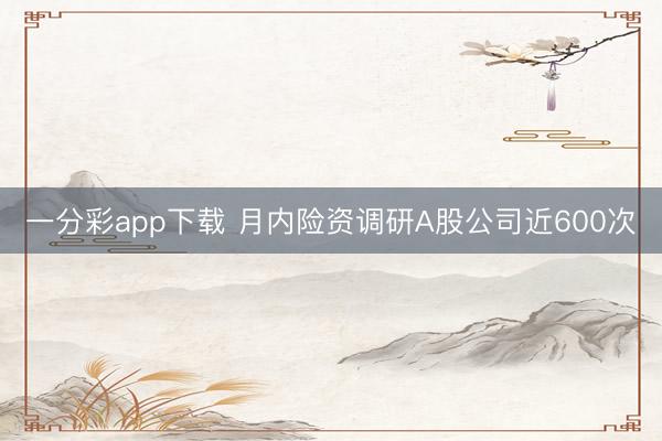 一分彩app下载 月内险资调研A股公司近600次
