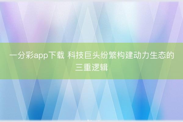 一分彩app下载 科技巨头纷繁构建动力生态的三重逻辑