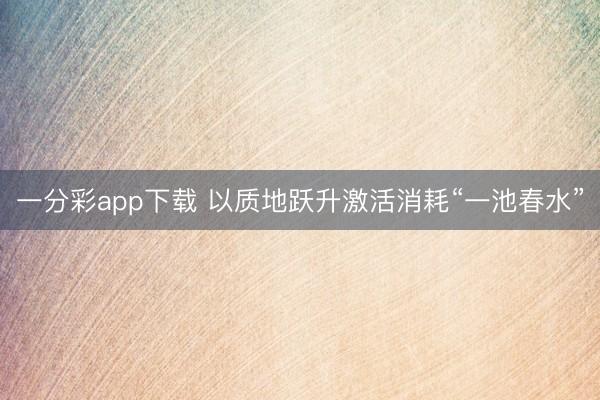 一分彩app下载 以质地跃升激活消耗“一池春水”