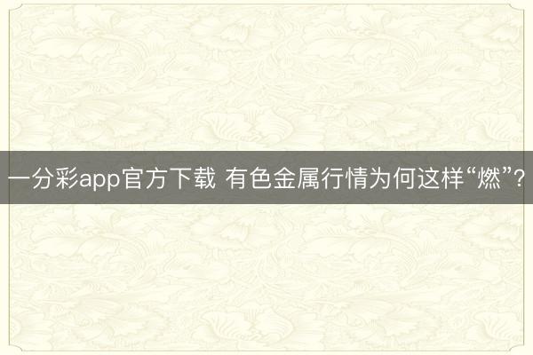 一分彩app官方下载 有色金属行情为何这样“燃”？