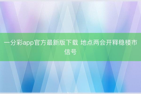 一分彩app官方最新版下载 地点两会开释稳楼市信号