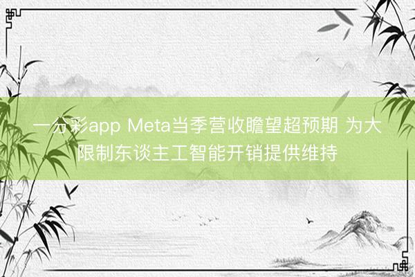 一分彩app Meta当季营收瞻望超预期 为大限制东谈主工智能开销提供维持