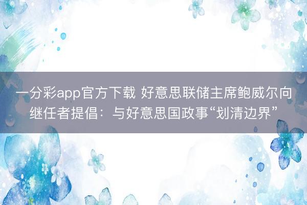 一分彩app官方下载 好意思联储主席鲍威尔向继任者提倡：与好意思国政事“划清边界”