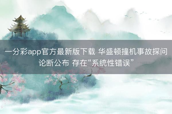 一分彩app官方最新版下载 华盛顿撞机事故探问论断公布 存在“系统性错误”