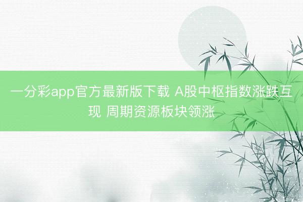 一分彩app官方最新版下载 A股中枢指数涨跌互现 周期资源板块领涨