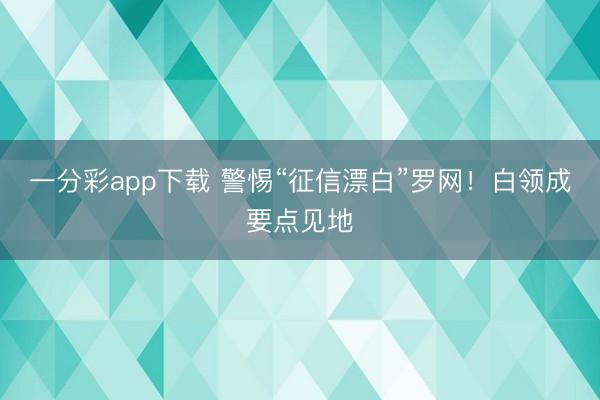 一分彩app下载 警惕“征信漂白”罗网！白领成要点见地