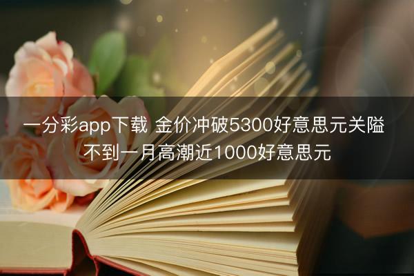 一分彩app下载 金价冲破5300好意思元关隘 不到一月高潮近1000好意思元