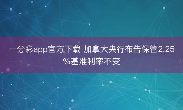 一分彩app官方下载 加拿大央行布告保管2.25%基准利率不变
