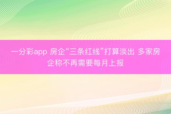 一分彩app 房企“三条红线”打算淡出 多家房企称不再需要每月上报