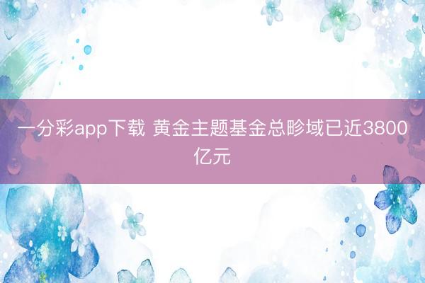 一分彩app下载 黄金主题基金总畛域已近3800亿元