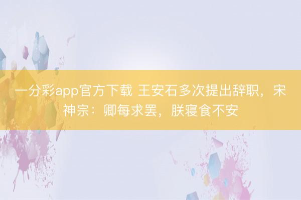 一分彩app官方下载 王安石多次提出辞职，宋神宗：卿每求罢，朕寝食不安