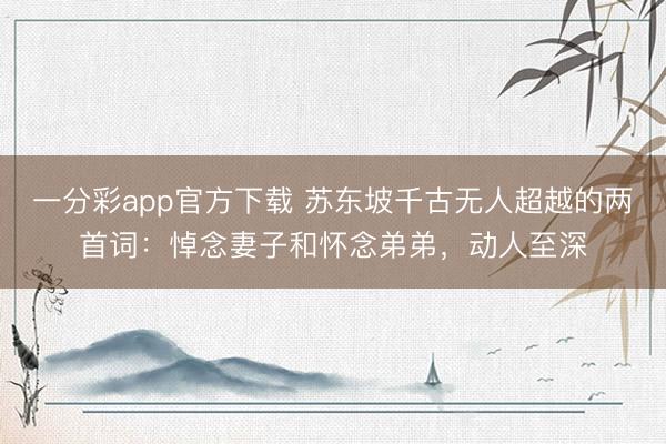 一分彩app官方下载 苏东坡千古无人超越的两首词：悼念妻子和怀念弟弟，动人至深