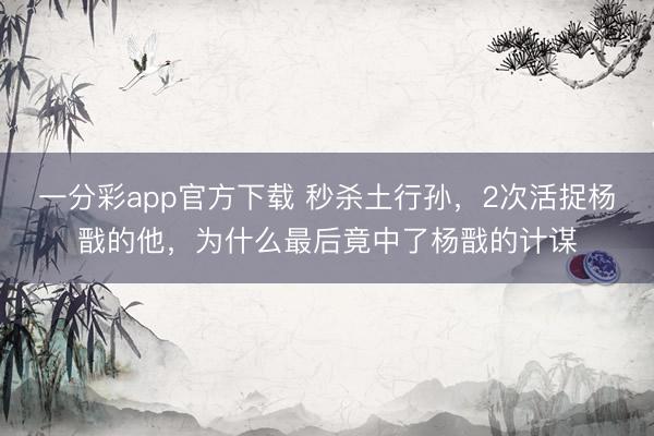 一分彩app官方下载 秒杀土行孙，2次活捉杨戬的他，为什么最后竟中了杨戬的计谋