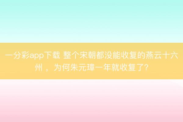 一分彩app下载 整个宋朝都没能收复的燕云十六州 ，为何朱元璋一年就收复了？