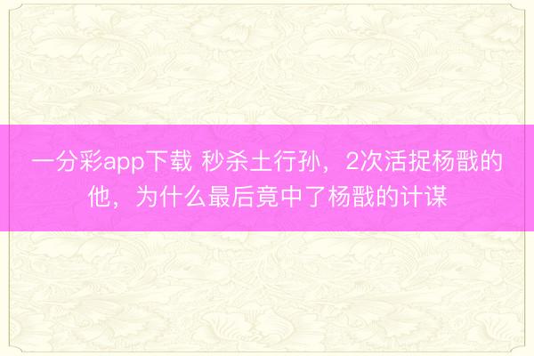 一分彩app下载 秒杀土行孙，2次活捉杨戬的他，为什么最后竟中了杨戬的计谋