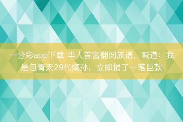 一分彩app下载 华人首富翻阅族谱，喊道：我是包青天29代嫡孙，立即捐了一笔巨款