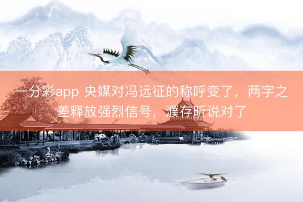 一分彩app 央媒对冯远征的称呼变了，两字之差释放强烈信号，濮存昕说对了