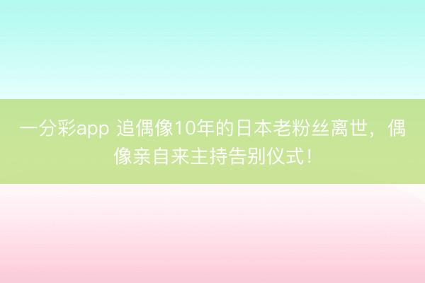 一分彩app 追偶像10年的日本老粉丝离世，偶像亲自来主持告别仪式！