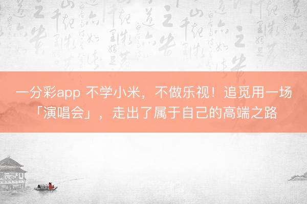 一分彩app 不学小米，不做乐视！追觅用一场「演唱会」，走出了属于自己的高端之路