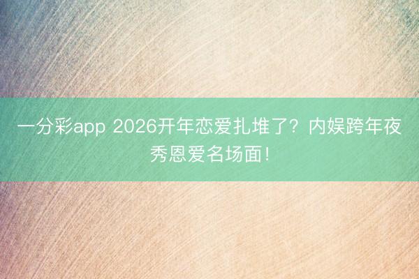 一分彩app 2026开年恋爱扎堆了？内娱跨年夜秀恩爱名场面！