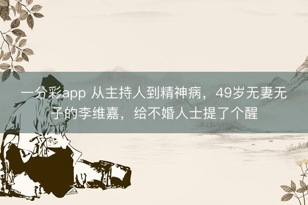 一分彩app 从主持人到精神病，49岁无妻无子的李维嘉，给不婚人士提了个醒