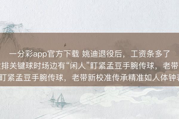 一分彩app官方下载 姚迪退役后，工资条多了笔“保密津贴”，天津女排关键球时场边有“闲人”盯紧孟豆手腕传球，老带新校准传承精准如人体钟表