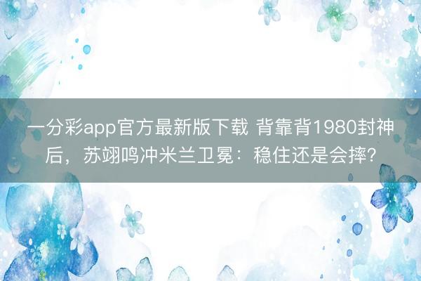 一分彩app官方最新版下载 背靠背1980封神后，苏翊鸣冲米兰卫冕：稳住还是会摔？