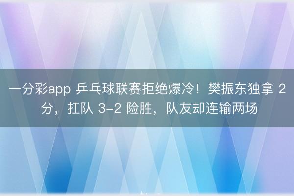 一分彩app 乒乓球联赛拒绝爆冷！樊振东独拿 2 分，扛队 3-2 险胜，队友却连输两场