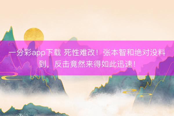 一分彩app下载 死性难改!张本智和绝对没料到,反击竟然来得如此迅速!