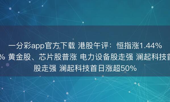 一分彩app官方下载 港股午评：恒指涨1.44% 科指涨1.02% 黄金股、芯片股普涨 电力设备股走强 澜起科技首日涨超50%