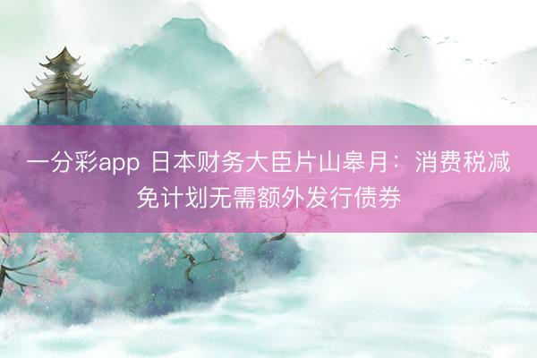 一分彩app 日本财务大臣片山皋月:消费税减免计划无需额外发行债券