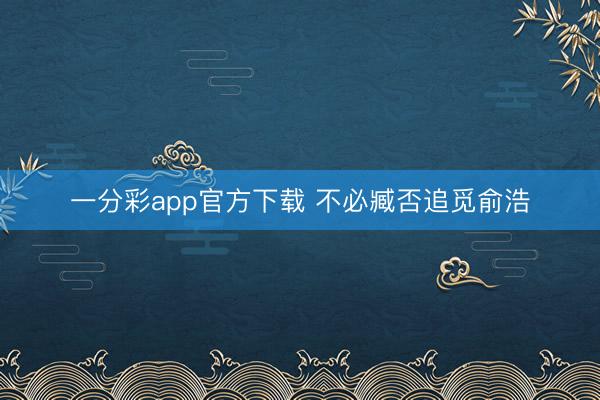 一分彩app官方下载 不必臧否追觅俞浩