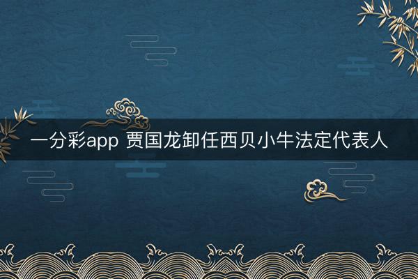 一分彩app 贾国龙卸任西贝小牛法定代表人