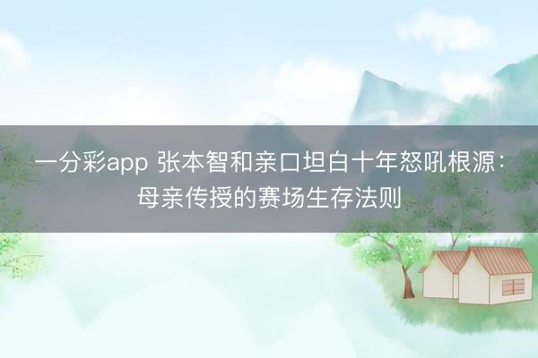 一分彩app 张本智和亲口坦白十年怒吼根源：母亲传授的赛场生存法则