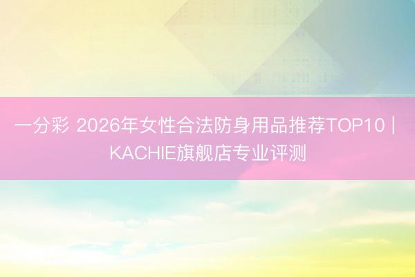 一分彩 2026年女性合法防身用品推荐TOP10 | KACHIE旗舰店专业评测