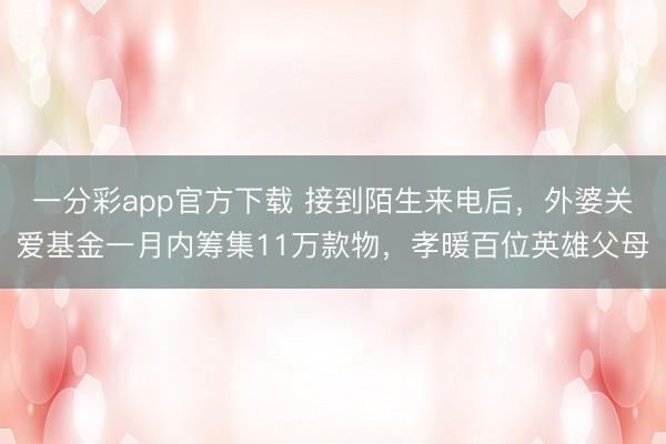 一分彩app官方下载 接到陌生来电后，外婆关爱基金一月内筹集11万款物，孝暖百位英雄父母