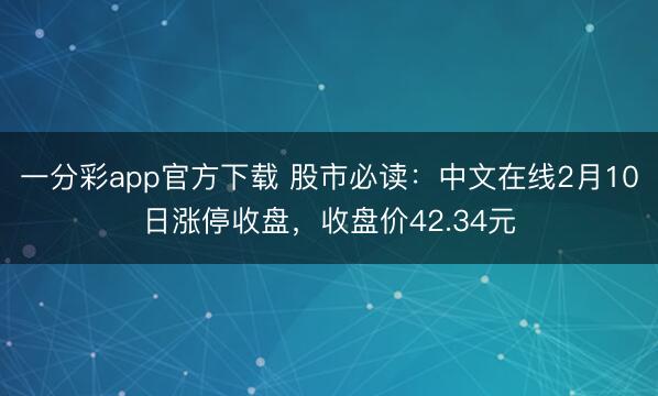 一分彩app官方下载 股市必读：中文在线2月10日涨停收盘，收盘价42.34元