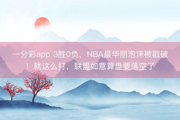 一分彩app 3胜0负，NBA最华丽泡沫被戳破！就这么打，联盟如意算盘要落空了