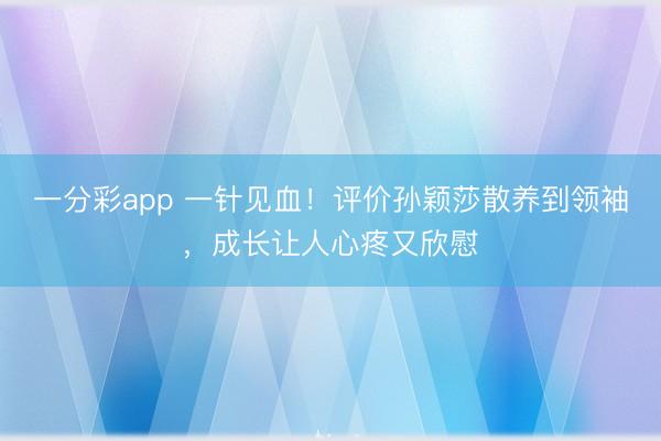 一分彩app 一针见血！评价孙颖莎散养到领袖，成长让人心疼又欣慰