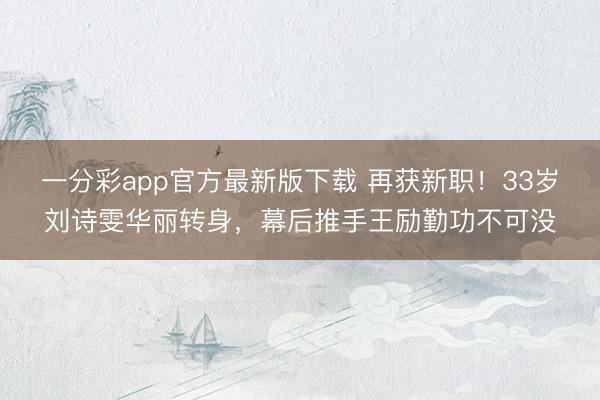 一分彩app官方最新版下载 再获新职！33岁刘诗雯华丽转身，幕后推手王励勤功不可没