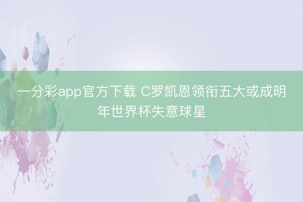 一分彩app官方下载 C罗凯恩领衔五大或成明年世界杯失意球星
